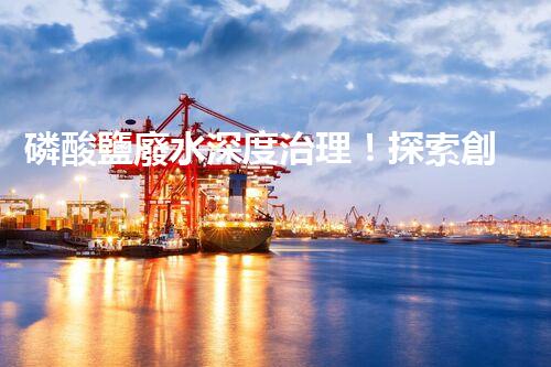 磷酸鹽廢水深度治理！探索創(chuàng)新之路？